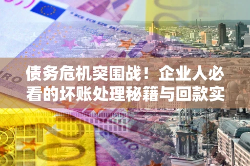 武汉债务危机突围战！企业人必看的坏账处理秘籍与回款实战指南
