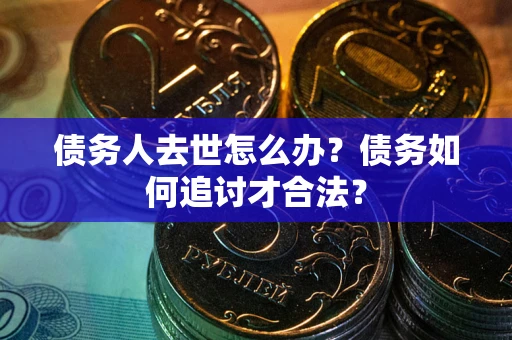 武汉债务人去世怎么办？债务如何追讨才合法？
