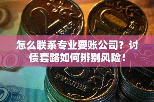 武汉怎么联系专业要账公司？讨债套路如何辨别风险！