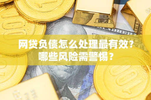 武汉网贷负债怎么处理最有效？哪些风险需警惕？