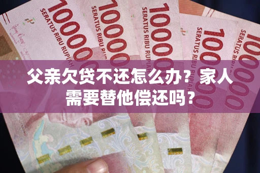 武汉父亲欠贷不还怎么办？家人需要替他偿还吗？