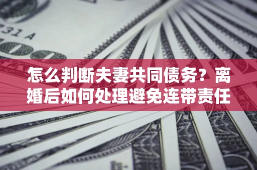 武汉怎么判断夫妻共同债务？离婚后如何处理避免连带责任？
