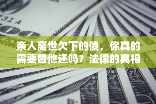 武汉亲人离世欠下的债，你真的需要替他还吗？法律的真相或许与你想的不一样