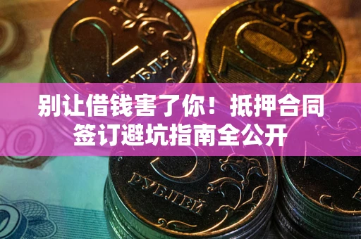 武汉别让借钱害了你！抵押合同签订避坑指南全公开